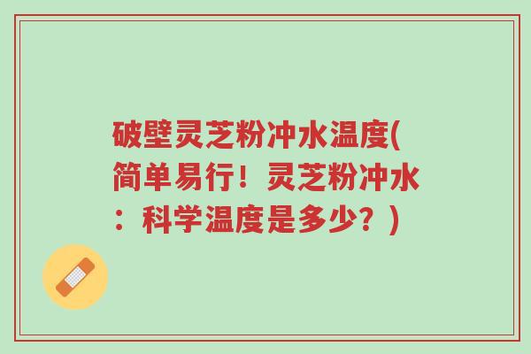 破壁灵芝粉冲水温度(简单易行!灵芝粉冲水:科学温度是多少?)-第1张图片-超越 破壁灵芝粉冲水温度(简单易行!灵芝粉冲水:科学温度是多少?)-第1张图片-超越