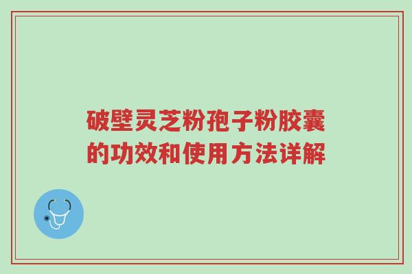 破壁灵芝粉孢子粉胶囊的功效和使用方法详解-第1张图片-超越 破壁灵芝粉孢子粉胶囊的功效和使用方法详解-第1张图片-超越