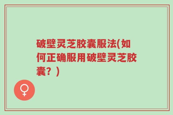 破壁灵芝胶囊服法(如何正确服用破壁灵芝胶囊?)-第1张图片-超越 破壁灵芝胶囊服法(如何正确服用破壁灵芝胶囊?)-第1张图片-超越