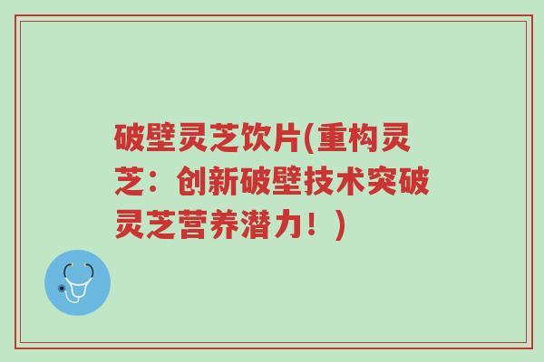 破壁灵芝饮片(重构灵芝:创新破壁技术突破灵芝营养潜力!)-第1张图片-超越 破壁灵芝饮片(重构灵芝:创新破壁技术突破灵芝营养潜力!)-第1张图片-超越