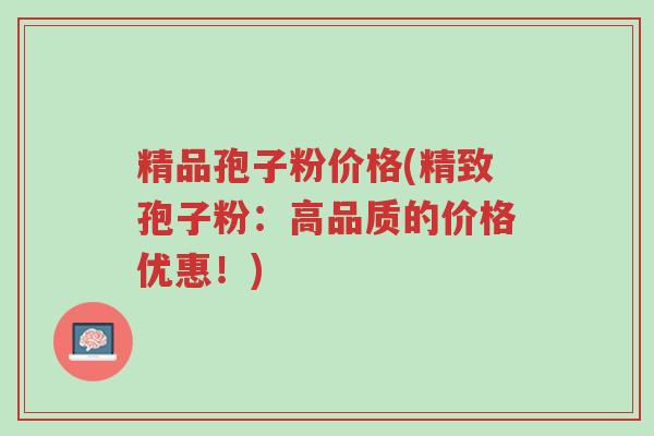 精品孢子粉价格(精致孢子粉:高品质的价格优惠!)-第1张图片-超越 精品孢子粉价格(精致孢子粉:高品质的价格优惠!)-第1张图片-超越