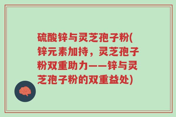 硫酸锌与灵芝孢子粉(锌元素加持,灵芝孢子粉双重助力——锌与灵芝孢子粉的双重益处)-第1张图片-超越 硫酸锌与灵芝孢子粉(锌元素加持,灵芝孢子粉双重助力——锌与灵芝孢子粉的双重益处)-第1张图片-超越
