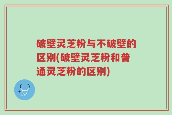 破壁灵芝粉与不破壁的区别(破壁灵芝粉和普通灵芝粉的区别)-第1张图片-超越 破壁灵芝粉与不破壁的区别(破壁灵芝粉和普通灵芝粉的区别)-第1张图片-超越
