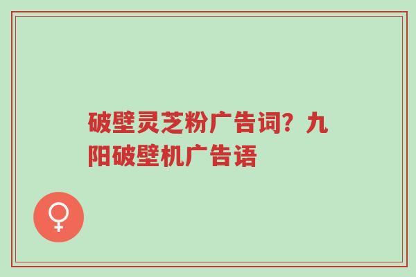 破壁灵芝粉广告词?九阳破壁机广告语-第1张图片-超越 破壁灵芝粉广告词?九阳破壁机广告语-第1张图片-超越