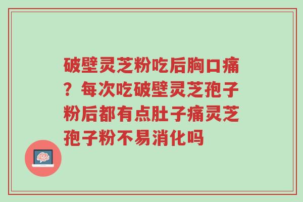 破壁灵芝粉吃后胸口痛?每次吃破壁灵芝孢子粉后都有点肚子痛灵芝孢子粉不易消化吗-第1张图片-超越 破壁灵芝粉吃后胸口痛?每次吃破壁灵芝孢子粉后都有点肚子痛灵芝孢子粉不易消化吗-第1张图片-超越