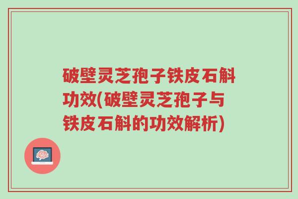 破壁灵芝孢子铁皮石斛功效(破壁灵芝孢子与铁皮石斛的功效解析)-第1张图片-超越 破壁灵芝孢子铁皮石斛功效(破壁灵芝孢子与铁皮石斛的功效解析)-第1张图片-超越