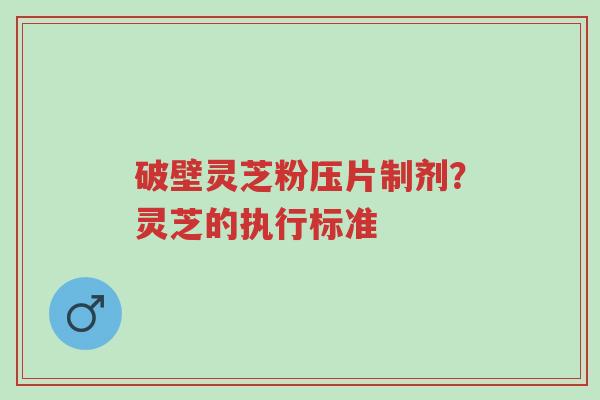 破壁灵芝粉压片制剂?灵芝的执行标准-第1张图片-超越 破壁灵芝粉压片制剂?灵芝的执行标准-第1张图片-超越