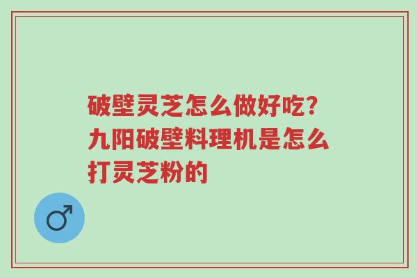 破壁灵芝怎么做好吃?九阳破壁料理机是怎么打灵芝粉的-第1张图片-超越 破壁灵芝怎么做好吃?九阳破壁料理机是怎么打灵芝粉的-第1张图片-超越