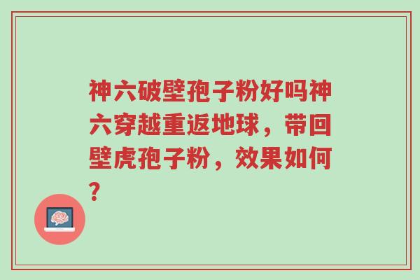 神六破壁孢子粉好吗神六穿越重返地球,带回壁虎孢子粉,效果如何?-第1张图片-超越 神六破壁孢子粉好吗神六穿越重返地球,带回壁虎孢子粉,效果如何?-第1张图片-超越