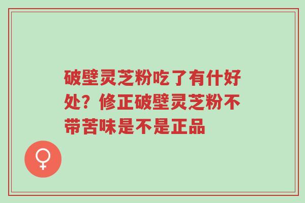破壁灵芝粉吃了有什好处?修正破壁灵芝粉不带苦味是不是正品-第1张图片-超越 破壁灵芝粉吃了有什好处?修正破壁灵芝粉不带苦味是不是正品-第1张图片-超越