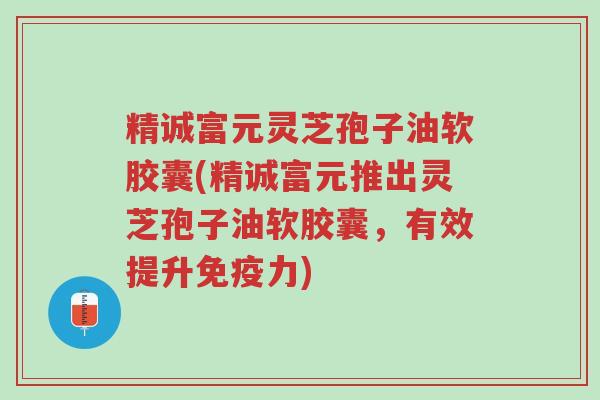 精诚富元灵芝孢子油软胶囊(精诚富元推出灵芝孢子油软胶囊,有效提升免疫力)-第1张图片-超越 精诚富元灵芝孢子油软胶囊(精诚富元推出灵芝孢子油软胶囊,有效提升免疫力)-第1张图片-超越