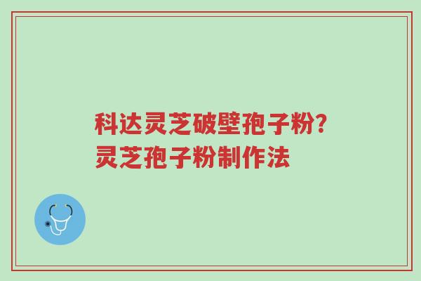 科达灵芝破壁孢子粉?灵芝孢子粉制作法-第1张图片-超越 科达灵芝破壁孢子粉?灵芝孢子粉制作法-第1张图片-超越