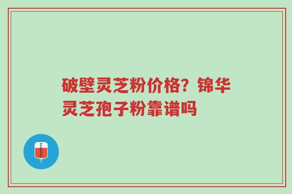 破壁灵芝粉价格?锦华灵芝孢子粉靠谱吗-第1张图片-超越 破壁灵芝粉价格?锦华灵芝孢子粉靠谱吗-第1张图片-超越