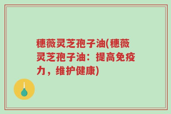 穗薇灵芝孢子油(穗薇灵芝孢子油:提高免疫力,维护健康)-第1张图片-超越 穗薇灵芝孢子油(穗薇灵芝孢子油:提高免疫力,维护健康)-第1张图片-超越