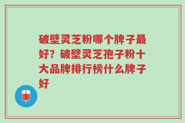 破壁灵芝粉哪个牌子最好?破壁灵芝孢子粉十大品牌排行榜什么牌子好-第1张图片-超越 破壁灵芝粉哪个牌子最好?破壁灵芝孢子粉十大品牌排行榜什么牌子好-第1张图片-超越
