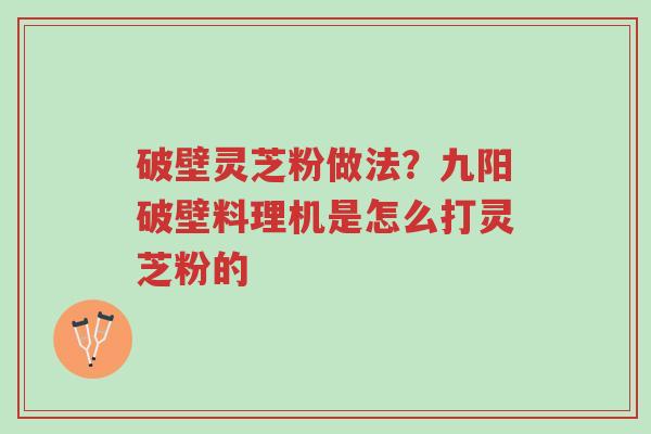 破壁灵芝粉做法?九阳破壁料理机是怎么打灵芝粉的-第1张图片-超越 破壁灵芝粉做法?九阳破壁料理机是怎么打灵芝粉的-第1张图片-超越
