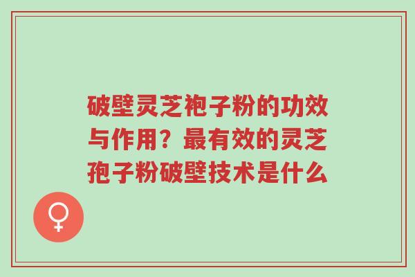 破壁灵芝袍子粉的功效与作用?最有效的灵芝孢子粉破壁技术是什么-第1张图片-超越 破壁灵芝袍子粉的功效与作用?最有效的灵芝孢子粉破壁技术是什么-第1张图片-超越