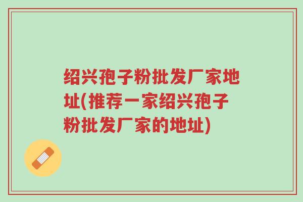 绍兴孢子粉批发厂家地址(推荐一家绍兴孢子粉批发厂家的地址)-第1张图片-超越 绍兴孢子粉批发厂家地址(推荐一家绍兴孢子粉批发厂家的地址)-第1张图片-超越
