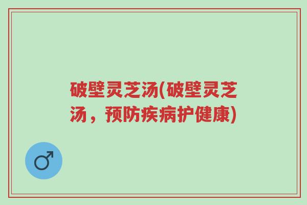 破壁灵芝汤(破壁灵芝汤,预防疾病护健康)-第1张图片-超越 破壁灵芝汤(破壁灵芝汤,预防疾病护健康)-第1张图片-超越