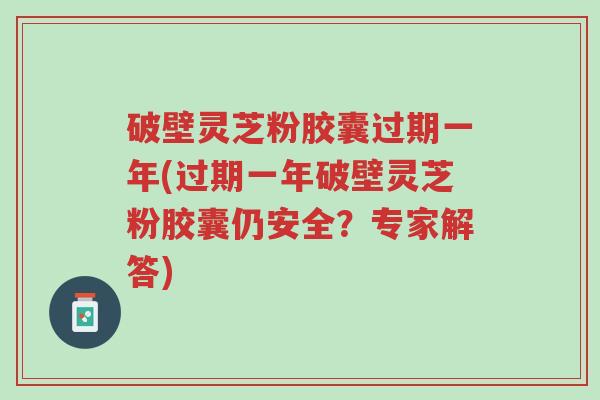 破壁灵芝粉胶囊过期一年(过期一年破壁灵芝粉胶囊仍安全?专家解答)-第1张图片-超越 破壁灵芝粉胶囊过期一年(过期一年破壁灵芝粉胶囊仍安全?专家解答)-第1张图片-超越