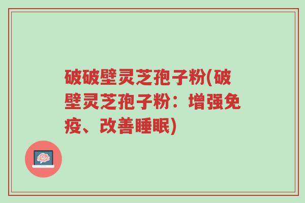 破破壁灵芝孢子粉(破壁灵芝孢子粉：增强免疫、改善睡眠)-第1张图片-超越