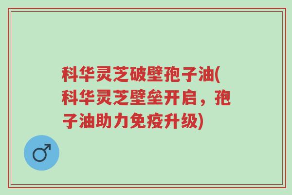 科华灵芝破壁孢子油(科华灵芝壁垒开启,孢子油助力免疫升级)-第1张图片-超越 科华灵芝破壁孢子油(科华灵芝壁垒开启,孢子油助力免疫升级)-第1张图片-超越