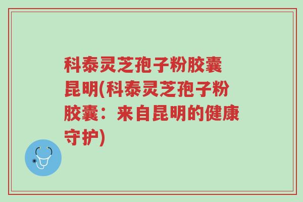 科泰灵芝孢子粉胶囊 昆明(科泰灵芝孢子粉胶囊:来自昆明的健康守护)-第1张图片-超越 科泰灵芝孢子粉胶囊 昆明(科泰灵芝孢子粉胶囊:来自昆明的健康守护)-第1张图片-超越