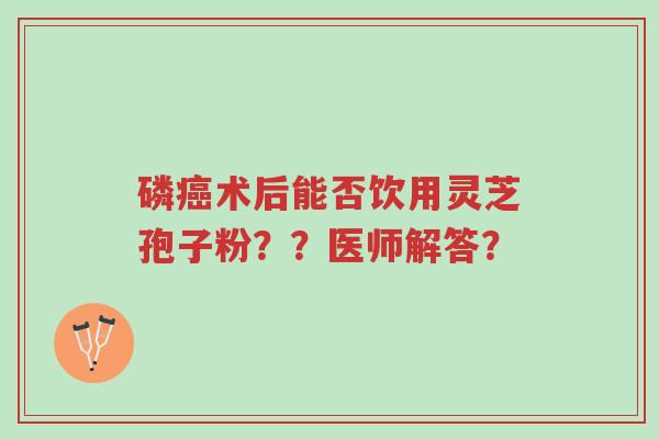 磷癌术后能否饮用灵芝孢子粉??医师解答?-第1张图片-超越 磷癌术后能否饮用灵芝孢子粉??医师解答?-第1张图片-超越