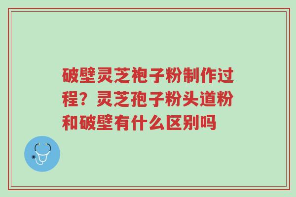 破壁灵芝袍子粉制作过程?灵芝孢子粉头道粉和破壁有什么区别吗-第1张图片-超越 破壁灵芝袍子粉制作过程?灵芝孢子粉头道粉和破壁有什么区别吗-第1张图片-超越