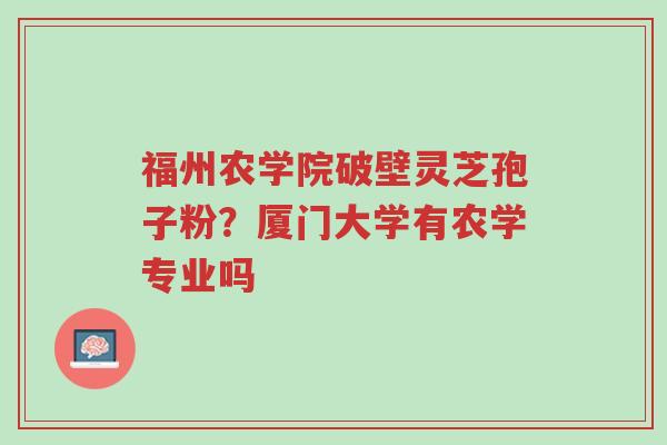 福州农学院破壁灵芝孢子粉?厦门大学有农学专业吗-第1张图片-超越 福州农学院破壁灵芝孢子粉?厦门大学有农学专业吗-第1张图片-超越