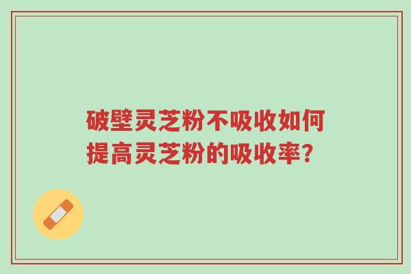 破壁灵芝粉不吸收如何提高灵芝粉的吸收率?-第1张图片-超越 破壁灵芝粉不吸收如何提高灵芝粉的吸收率?-第1张图片-超越