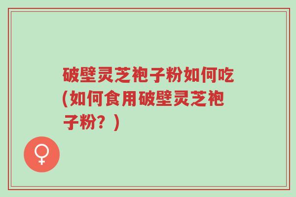 破壁灵芝袍子粉如何吃(如何食用破壁灵芝袍子粉?)-第1张图片-超越 破壁灵芝袍子粉如何吃(如何食用破壁灵芝袍子粉?)-第1张图片-超越