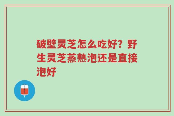 破壁灵芝怎么吃好?野生灵芝蒸熟泡还是直接泡好-第1张图片-超越 破壁灵芝怎么吃好?野生灵芝蒸熟泡还是直接泡好-第1张图片-超越