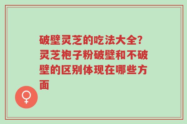 破壁灵芝的吃法大全？灵芝袍子粉破壁和不破壁的区别体现在哪些方面-第1张图片-超越