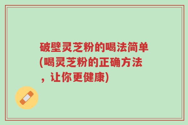 破壁灵芝粉的喝法简单(喝灵芝粉的正确方法,让你更健康)-第1张图片-超越 破壁灵芝粉的喝法简单(喝灵芝粉的正确方法,让你更健康)-第1张图片-超越