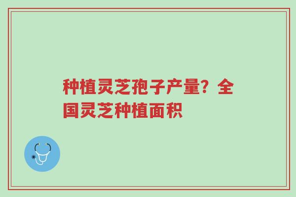种植灵芝孢子产量?全国灵芝种植面积-第1张图片-超越 种植灵芝孢子产量?全国灵芝种植面积-第1张图片-超越