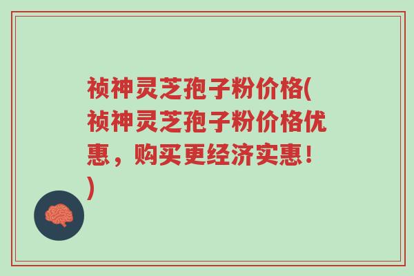 祯神灵芝孢子粉价格(祯神灵芝孢子粉价格优惠,购买更经济实惠!)-第1张图片-超越 祯神灵芝孢子粉价格(祯神灵芝孢子粉价格优惠,购买更经济实惠!)-第1张图片-超越
