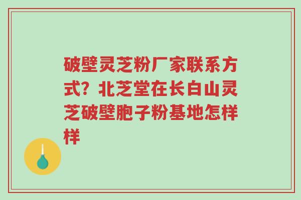 破壁灵芝粉厂家联系方式?北芝堂在长白山灵芝破壁胞子粉基地怎样样-第1张图片-超越 破壁灵芝粉厂家联系方式?北芝堂在长白山灵芝破壁胞子粉基地怎样样-第1张图片-超越