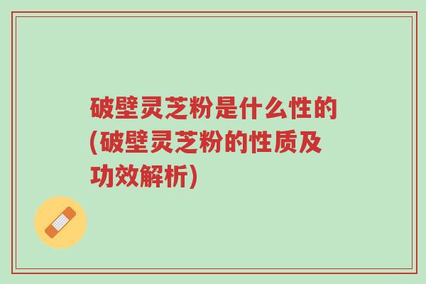 破壁灵芝粉是什么性的(破壁灵芝粉的性质及功效解析)-第1张图片-超越 破壁灵芝粉是什么性的(破壁灵芝粉的性质及功效解析)-第1张图片-超越