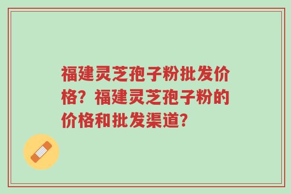 福建灵芝孢子粉批发价格？福建灵芝孢子粉的价格和批发渠道？-第1张图片-超越