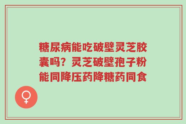 糖尿病能吃破壁灵芝胶囊吗?灵芝破壁孢子粉能同降压药降糖药同食-第1张图片-超越 糖尿病能吃破壁灵芝胶囊吗?灵芝破壁孢子粉能同降压药降糖药同食-第1张图片-超越