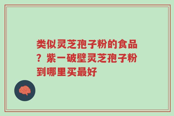 类似灵芝孢子粉的食品?紫一破壁灵芝孢子粉到哪里买最好-第1张图片-超越 类似灵芝孢子粉的食品?紫一破壁灵芝孢子粉到哪里买最好-第1张图片-超越