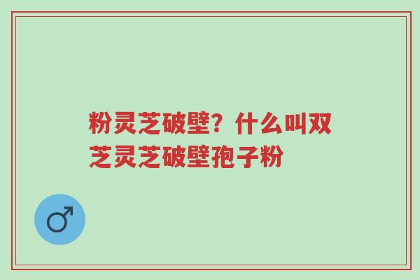 粉灵芝破壁?什么叫双芝灵芝破壁孢子粉-第1张图片-超越 粉灵芝破壁?什么叫双芝灵芝破壁孢子粉-第1张图片-超越