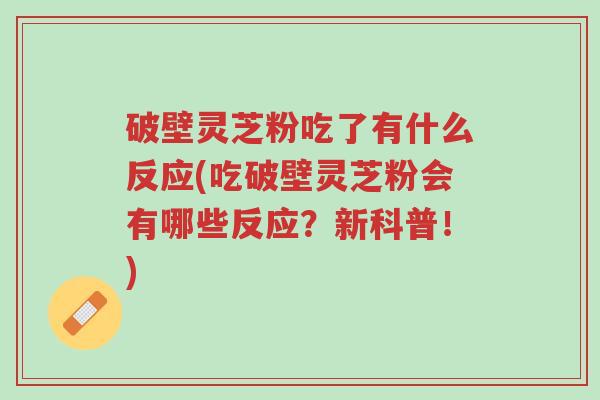 破壁灵芝粉吃了有什么反应(吃破壁灵芝粉会有哪些反应？新科普！)-第1张图片-超越