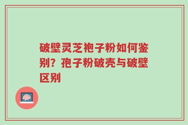 破壁灵芝袍子粉如何鉴别?孢子粉破壳与破壁区别-第1张图片-超越 破壁灵芝袍子粉如何鉴别?孢子粉破壳与破壁区别-第1张图片-超越