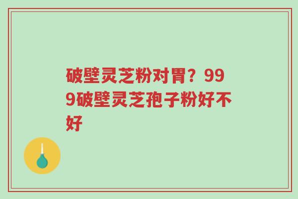 破壁灵芝粉对胃?999破壁灵芝孢子粉好不好-第1张图片-超越 破壁灵芝粉对胃?999破壁灵芝孢子粉好不好-第1张图片-超越