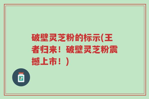 破壁灵芝粉的标示(王者归来!破壁灵芝粉震撼上市!)-第1张图片-超越 破壁灵芝粉的标示(王者归来!破壁灵芝粉震撼上市!)-第1张图片-超越