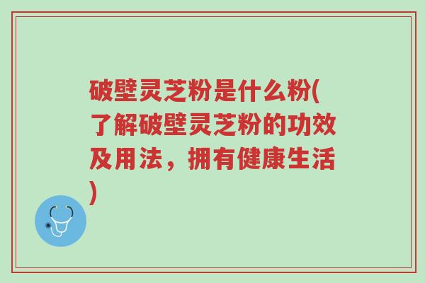 破壁灵芝粉是什么粉(了解破壁灵芝粉的功效及用法,拥有健康生活)-第1张图片-超越 破壁灵芝粉是什么粉(了解破壁灵芝粉的功效及用法,拥有健康生活)-第1张图片-超越