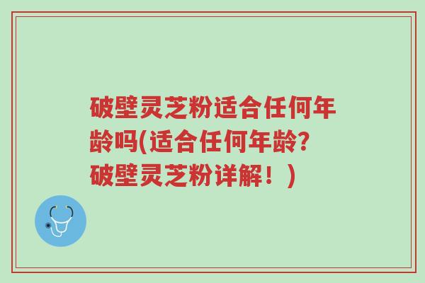 破壁灵芝粉适合任何年龄吗(适合任何年龄?破壁灵芝粉详解!)-第1张图片-超越 破壁灵芝粉适合任何年龄吗(适合任何年龄?破壁灵芝粉详解!)-第1张图片-超越