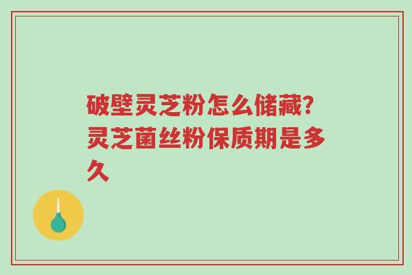 破壁灵芝粉怎么储藏？灵芝菌丝粉保质期是多久-第1张图片-超越